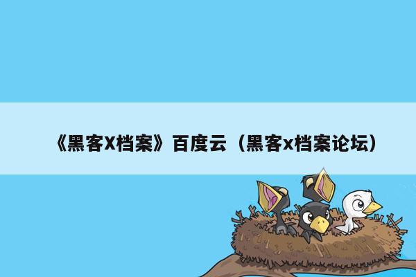 《黑客X档案》百度云（黑客x档案论坛）