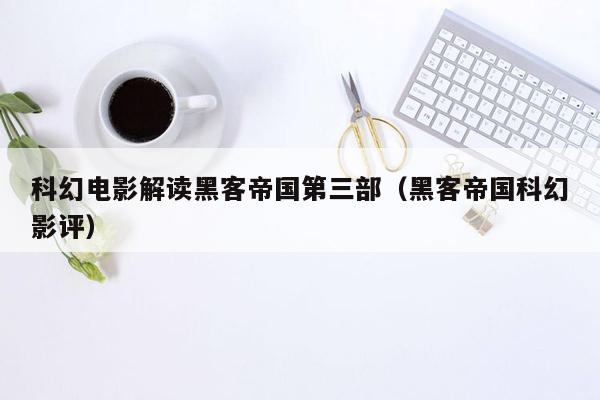 科幻电影解读黑客帝国第三部（黑客帝国科幻影评）