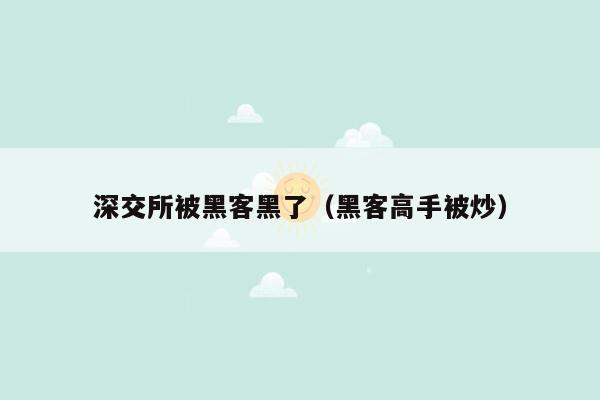 深交所被黑客黑了（黑客高手被炒）