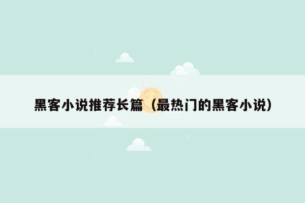 黑客小说推荐长篇（最热门的黑客小说）