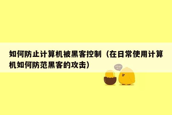 如何防止计算机被黑客控制（在日常使用计算机如何防范黑客的攻击）