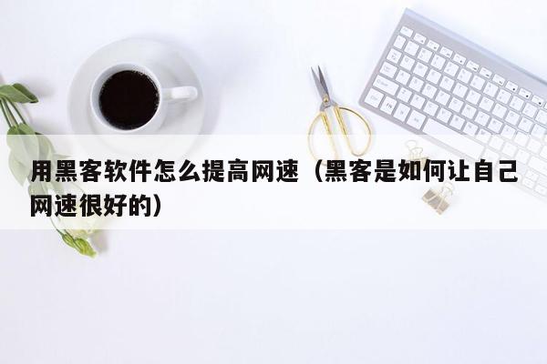 用黑客软件怎么提高网速（黑客是如何让自己网速很好的）