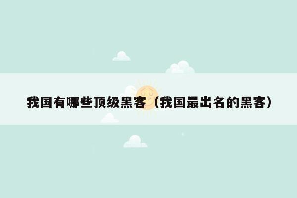 我国有哪些顶级黑客（我国最出名的黑客）