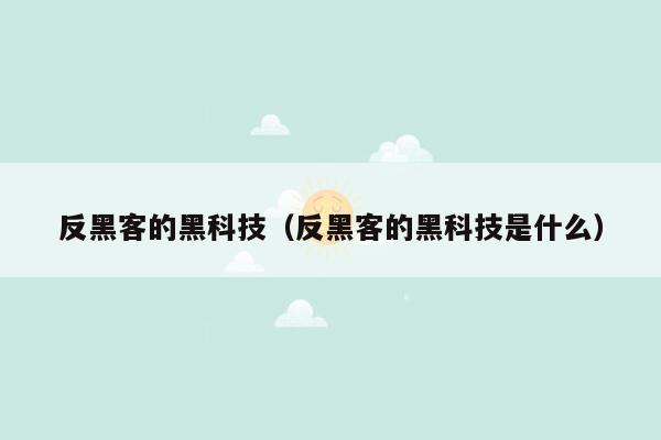 反黑客的黑科技（反黑客的黑科技是什么）