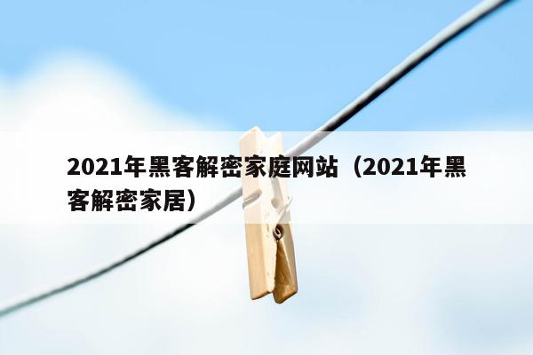 2021年黑客解密家庭网站（2021年黑客解密家居）