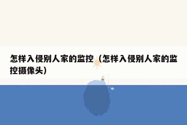 怎样入侵别人家的监控（怎样入侵别人家的监控摄像头）