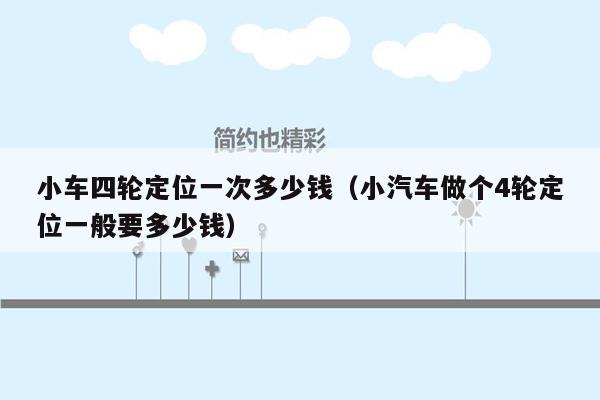 小车四轮定位一次多少钱（小汽车做个4轮定位一般要多少钱）