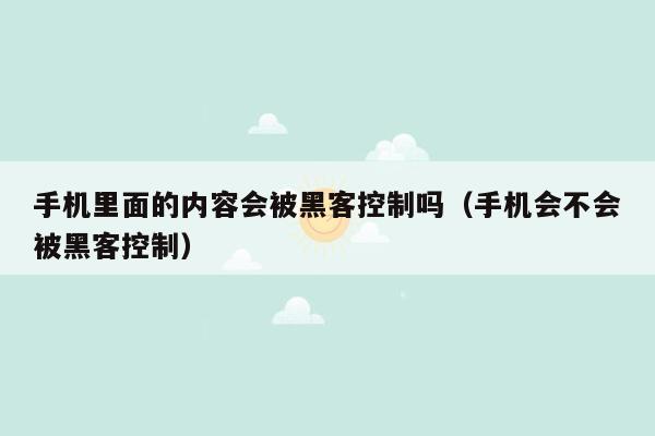 手机里面的内容会被黑客控制吗（手机会不会被黑客控制）