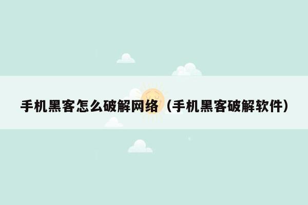 手机黑客怎么破解网络（手机黑客破解软件）