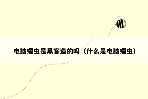 电脑蠕虫是黑客造的吗（什么是电脑蠕虫）