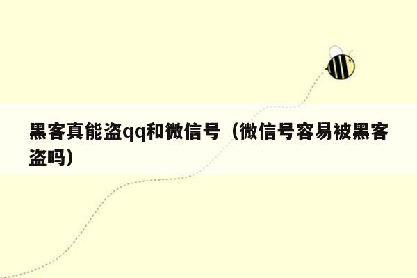 黑客真能盗qq和微信号（微信号容易被黑客盗吗）