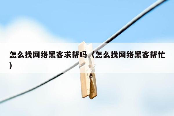 怎么找网络黑客求帮吗（怎么找网络黑客帮忙）