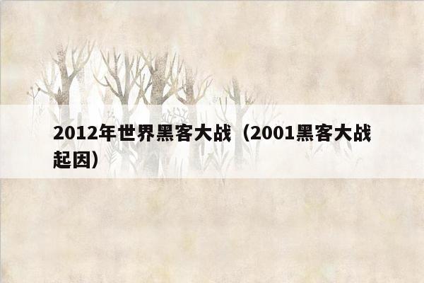 2012年世界黑客大战（2001黑客大战起因）