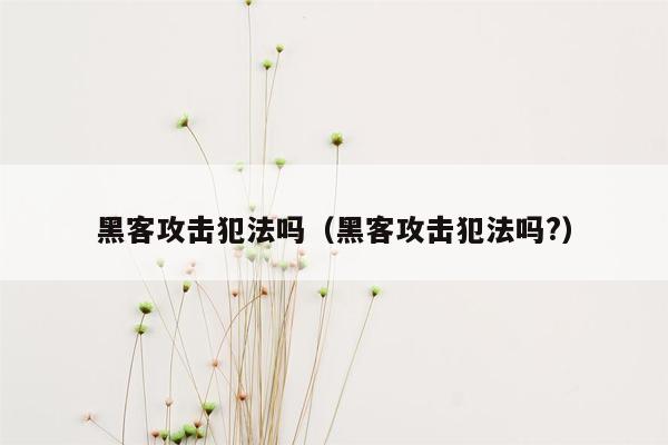 黑客攻击犯法吗（黑客攻击犯法吗?）