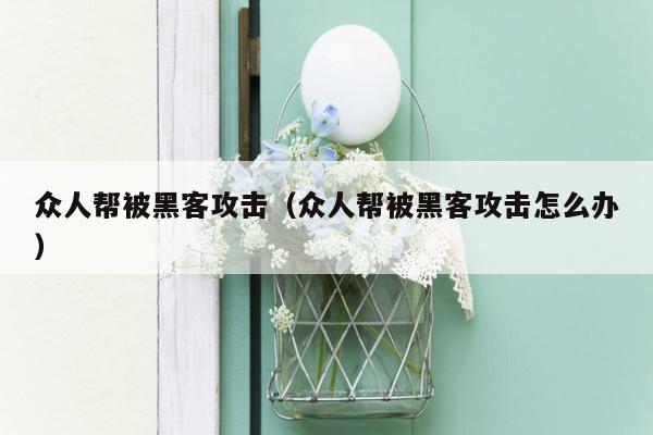 众人帮被黑客攻击（众人帮被黑客攻击怎么办）