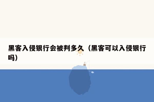 黑客入侵银行会被判多久（黑客可以入侵银行吗）