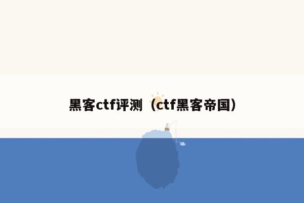 黑客ctf评测（ctf黑客帝国）