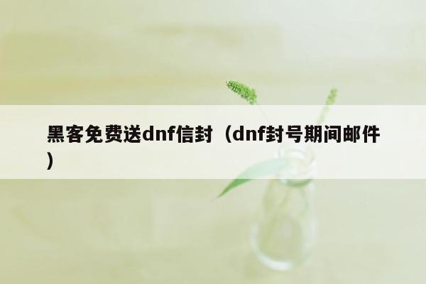 黑客免费送dnf信封（dnf封号期间邮件）