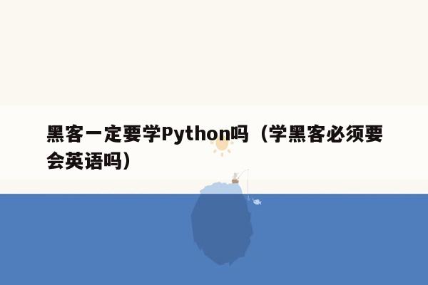 黑客一定要学Python吗（学黑客必须要会英语吗）