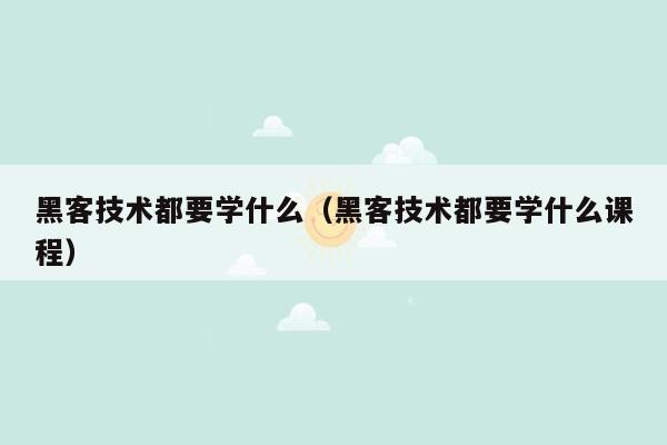 黑客技术都要学什么（黑客技术都要学什么课程）