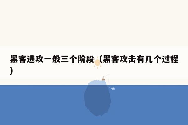 黑客进攻一般三个阶段（黑客攻击有几个过程）