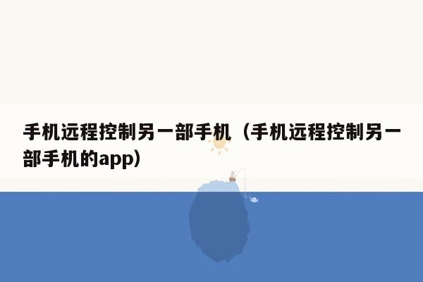 手机远程控制另一部手机（手机远程控制另一部手机的app）