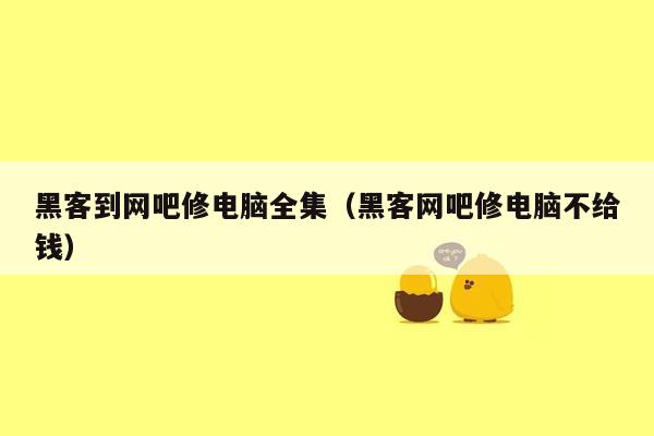 黑客到网吧修电脑全集（黑客网吧修电脑不给钱）