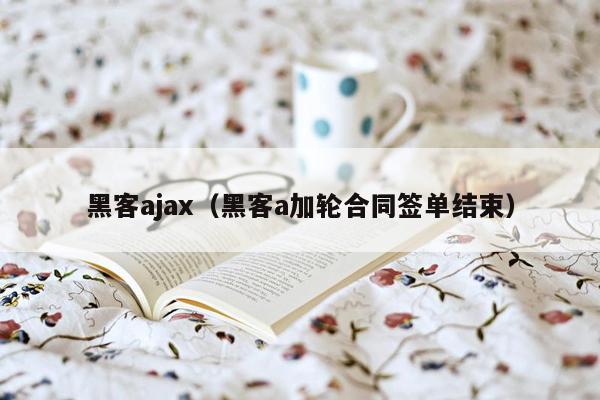 黑客ajax（黑客a加轮合同签单结束）