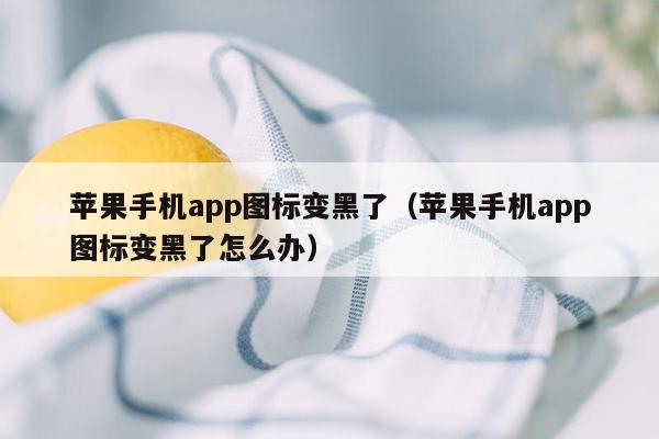 苹果手机app图标变黑了（苹果手机app图标变黑了怎么办）