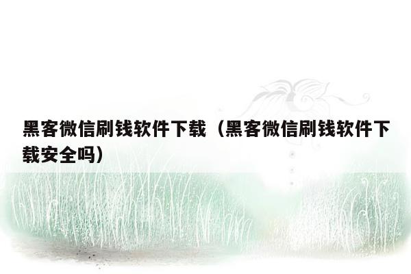 黑客微信刷钱软件下载（黑客微信刷钱软件下载安全吗）