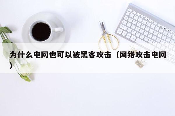 为什么电网也可以被黑客攻击（网络攻击电网）