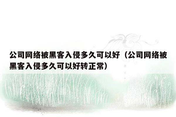 公司网络被黑客入侵多久可以好（公司网络被黑客入侵多久可以好转正常）