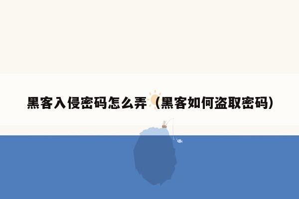 黑客入侵密码怎么弄（黑客如何盗取密码）