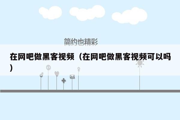 在网吧做黑客视频（在网吧做黑客视频可以吗）