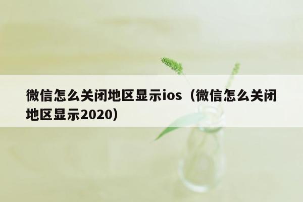 微信怎么关闭地区显示ios（微信怎么关闭地区显示2020）