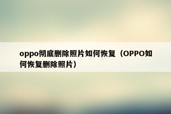 oppo彻底删除照片如何恢复（OPPO如何恢复删除照片）