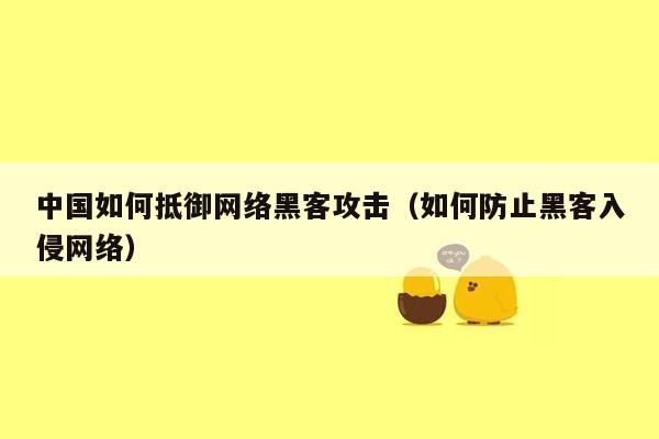 中国如何抵御网络黑客攻击（如何防止黑客入侵网络）