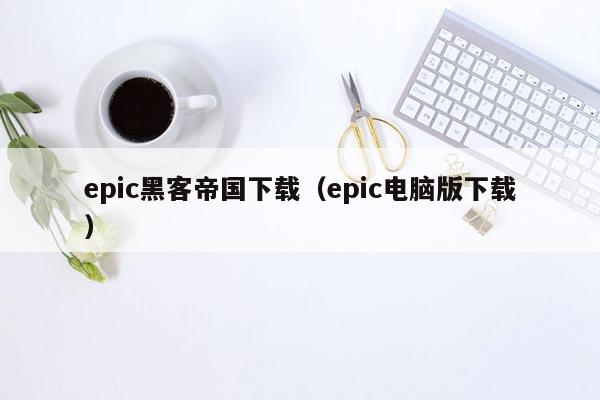 epic黑客帝国下载（epic电脑版下载）