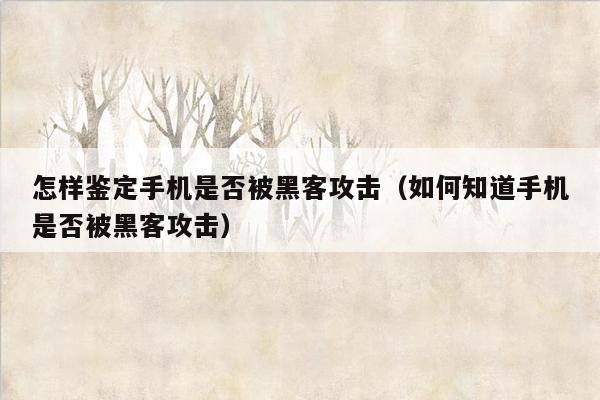 怎样鉴定手机是否被黑客攻击（如何知道手机是否被黑客攻击）