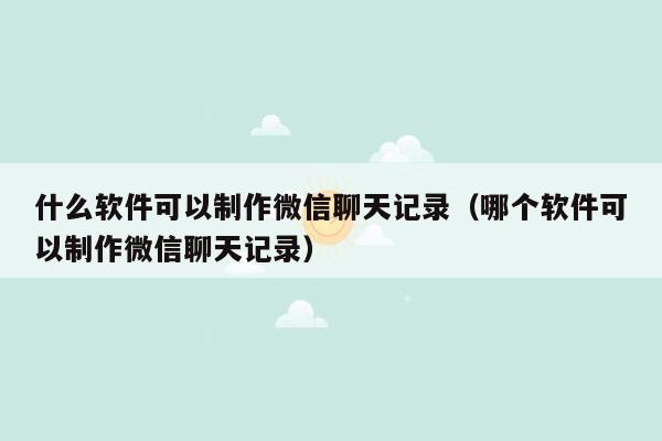 什么软件可以制作微信聊天记录（哪个软件可以制作微信聊天记录）