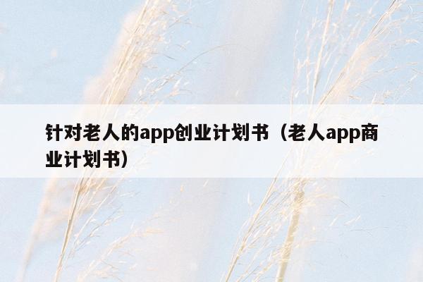 针对老人的app创业计划书（老人app商业计划书）