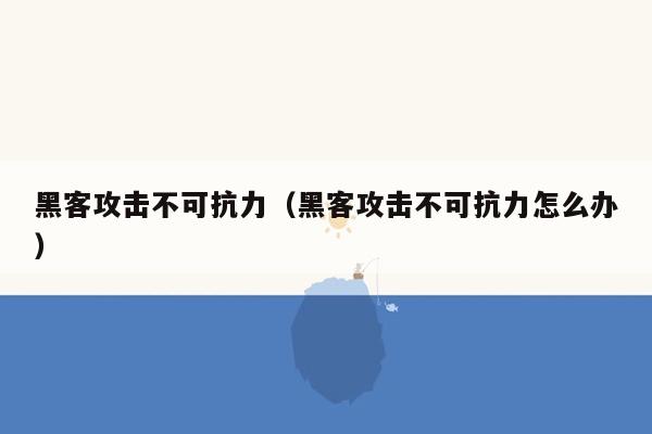 黑客攻击不可抗力（黑客攻击不可抗力怎么办）