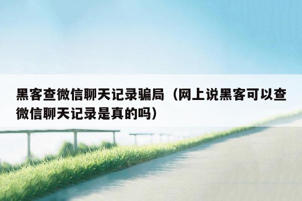 黑客查微信聊天记录骗局（网上说黑客可以查微信聊天记录是真的吗）