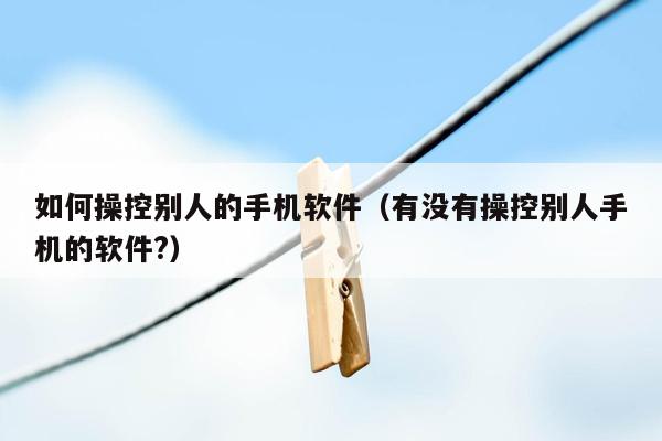 如何操控别人的手机软件（有没有操控别人手机的软件?）