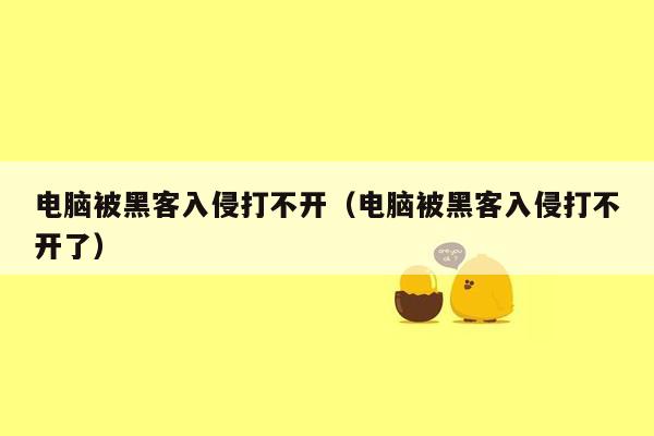 电脑被黑客入侵打不开（电脑被黑客入侵打不开了）