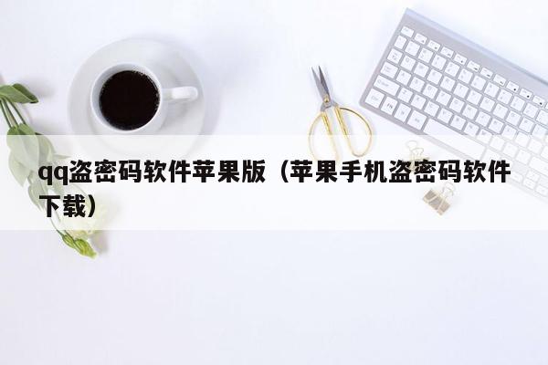 qq盗密码软件苹果版（苹果手机盗密码软件下载）