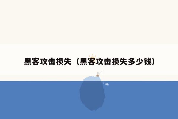 黑客攻击损失（黑客攻击损失多少钱）