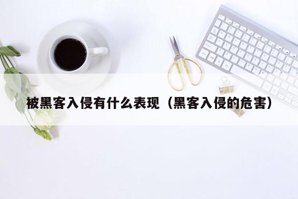 被黑客入侵有什么表现（黑客入侵的危害）