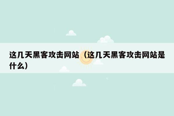 这几天黑客攻击网站（这几天黑客攻击网站是什么）