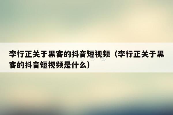 李行正关于黑客的抖音短视频（李行正关于黑客的抖音短视频是什么）